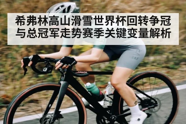 希弗林高山滑雪世界杯回转争冠与总冠军走势赛季关键变量解析