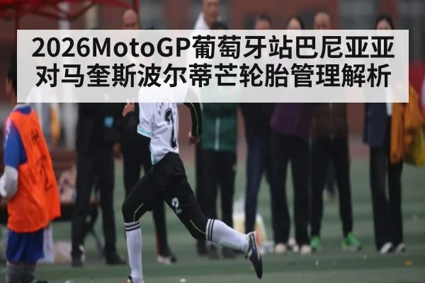 2026MotoGP葡萄牙站巴尼亚亚对马奎斯波尔蒂芒轮胎管理解析