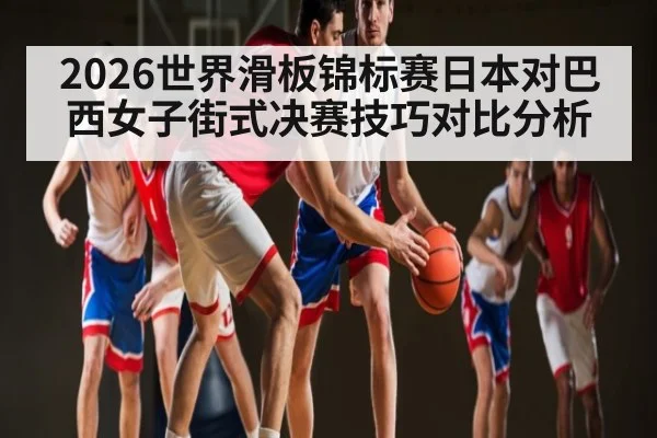 2026世界滑板锦标赛日本对巴西女子街式决赛技巧对比分析